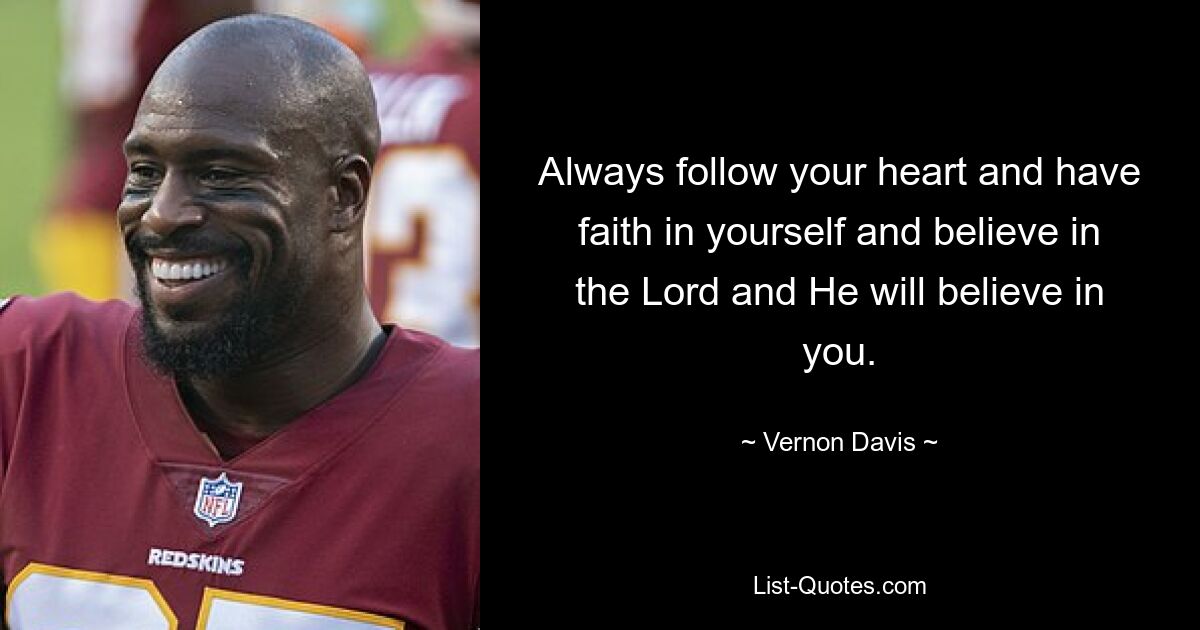 Always follow your heart and have faith in yourself and believe in the Lord and He will believe in you. — © Vernon Davis