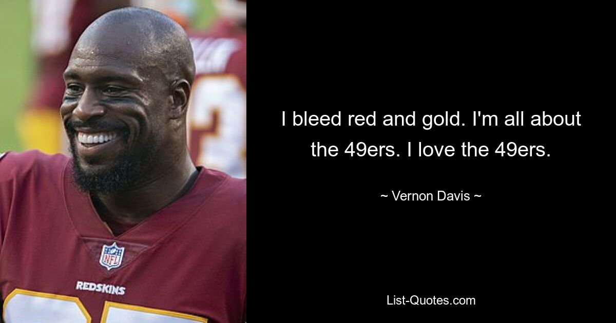 I bleed red and gold. I'm all about the 49ers. I love the 49ers. — © Vernon Davis