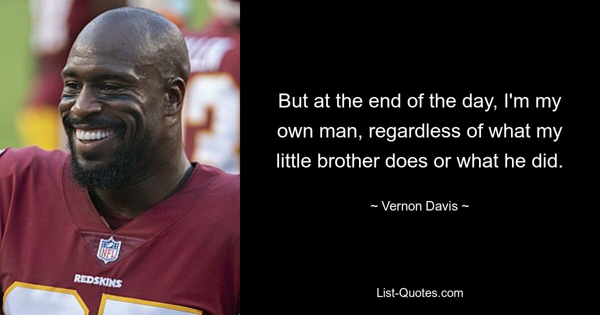 But at the end of the day, I'm my own man, regardless of what my little brother does or what he did. — © Vernon Davis