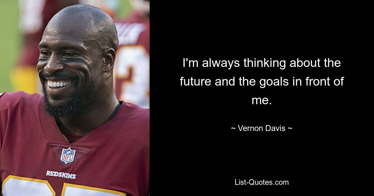 I'm always thinking about the future and the goals in front of me. — © Vernon Davis