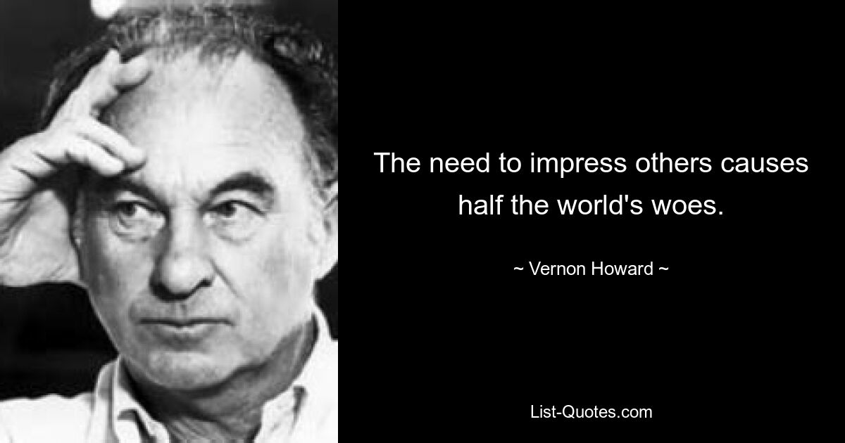 The need to impress others causes half the world's woes. — © Vernon Howard