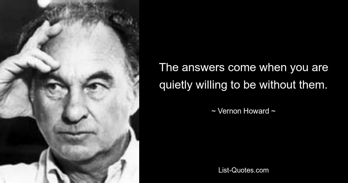 The answers come when you are quietly willing to be without them. — © Vernon Howard