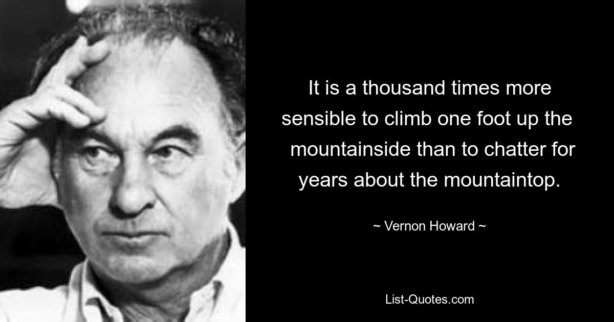 It is a thousand times more sensible to climb one foot up the 
 mountainside than to chatter for years about the mountaintop. — © Vernon Howard