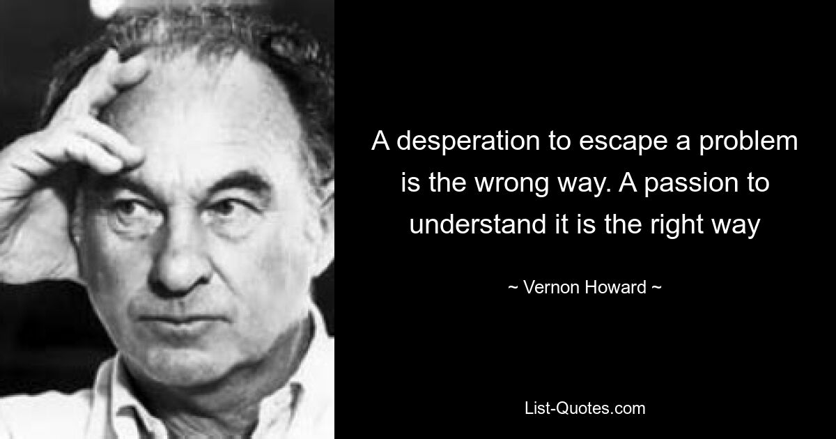 A desperation to escape a problem is the wrong way. A passion to understand it is the right way — © Vernon Howard