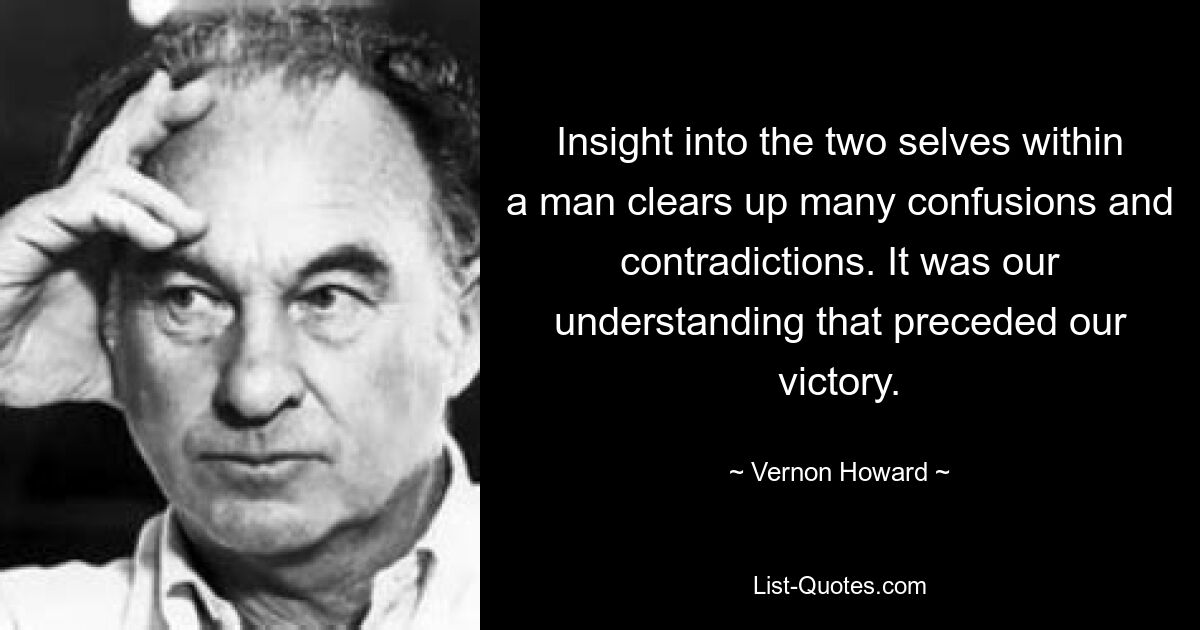 Insight into the two selves within a man clears up many confusions and contradictions. It was our understanding that preceded our victory. — © Vernon Howard