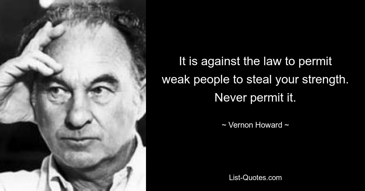 It is against the law to permit weak people to steal your strength. Never permit it. — © Vernon Howard