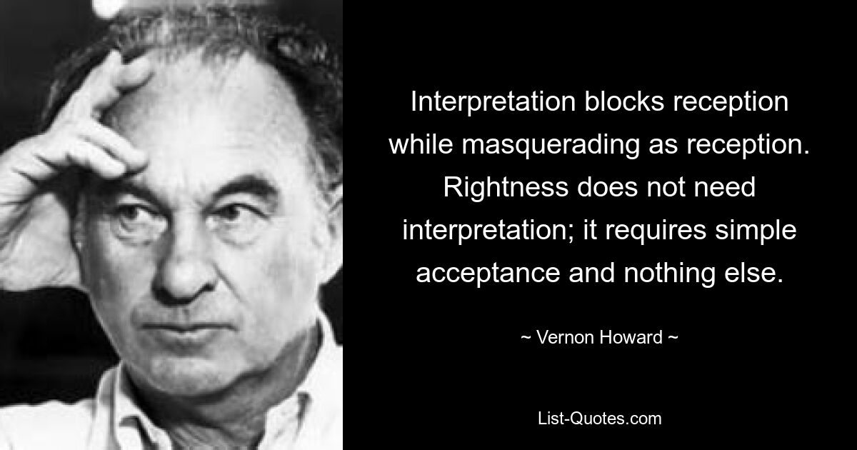 Interpretation blocks reception while masquerading as reception. Rightness does not need interpretation; it requires simple acceptance and nothing else. — © Vernon Howard