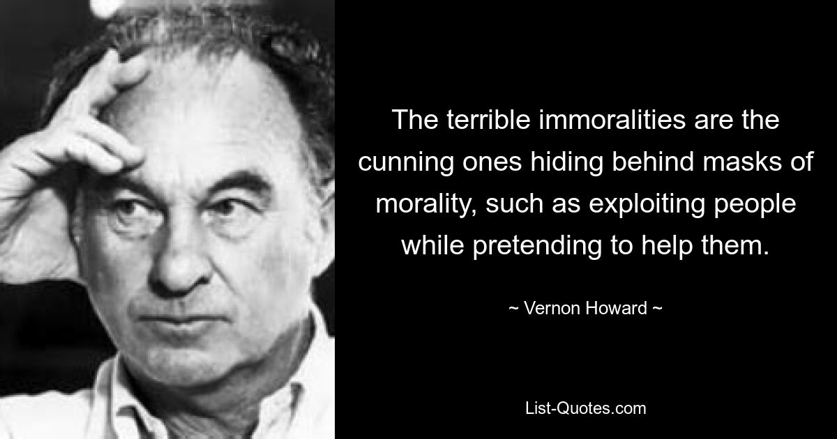 The terrible immoralities are the cunning ones hiding behind masks of morality, such as exploiting people while pretending to help them. — © Vernon Howard