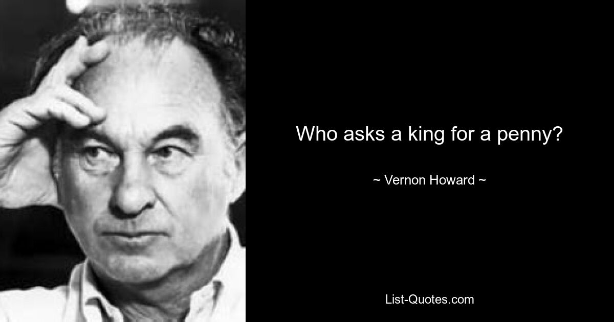 Who asks a king for a penny? — © Vernon Howard