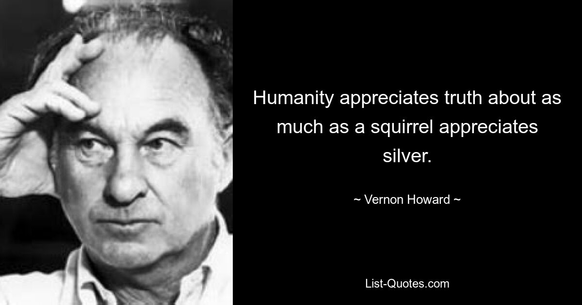 Humanity appreciates truth about as much as a squirrel appreciates silver. — © Vernon Howard