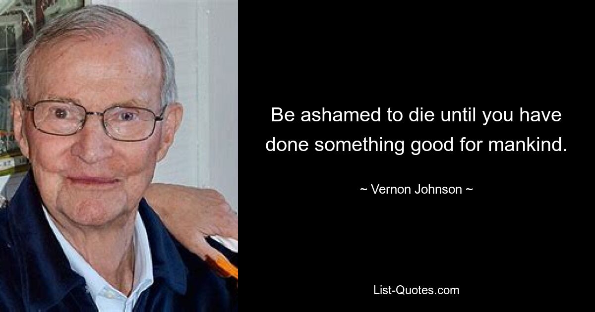 Be ashamed to die until you have done something good for mankind. — © Vernon Johnson