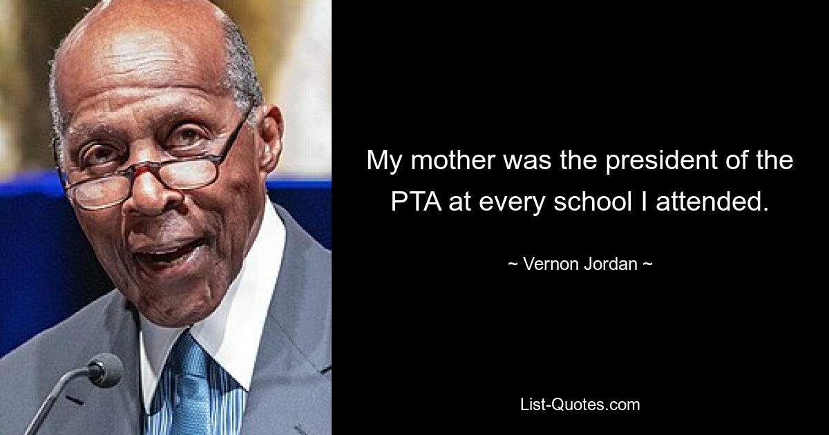 My mother was the president of the PTA at every school I attended. — © Vernon Jordan