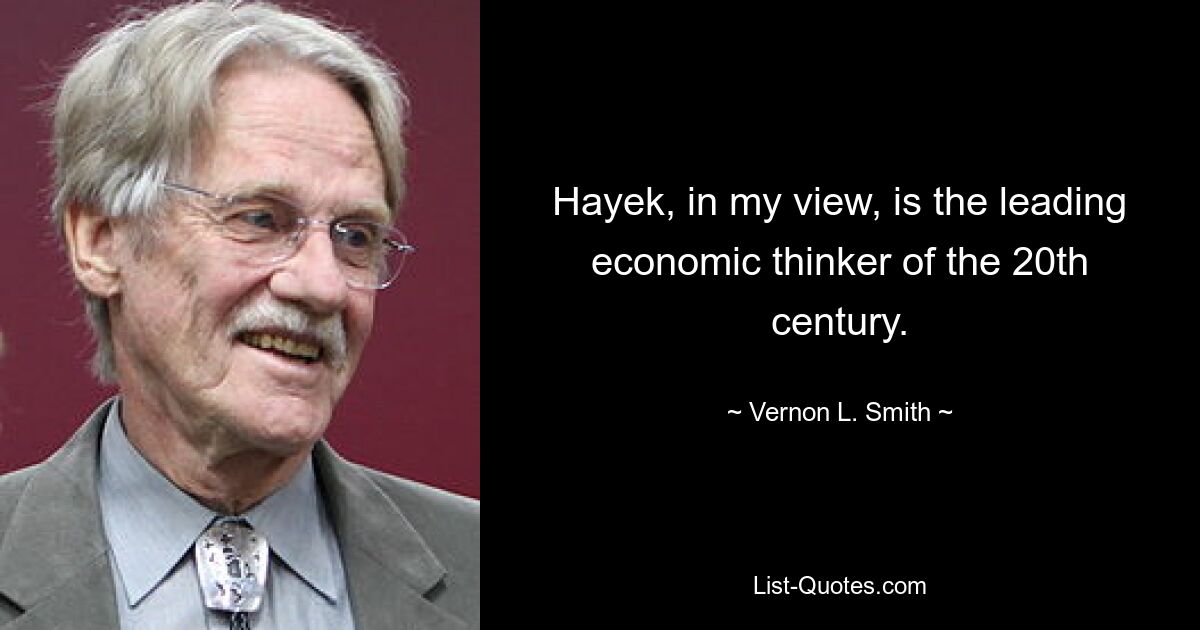 Hayek, in my view, is the leading economic thinker of the 20th century. — © Vernon L. Smith