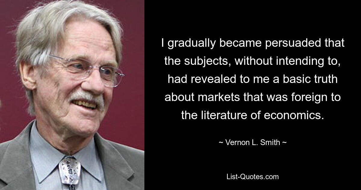 Постепенно я пришел к убеждению, что испытуемые, сами того не желая, раскрыли мне основную истину о рынках, чуждую экономической литературе. — © Вернон Л. Смит