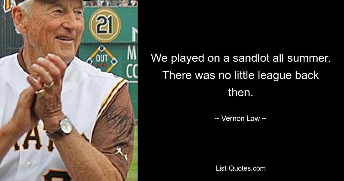 We played on a sandlot all summer. There was no little league back then. — © Vernon Law