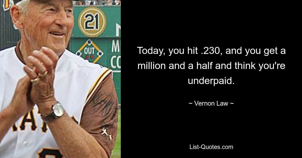 Today, you hit .230, and you get a million and a half and think you're underpaid. — © Vernon Law