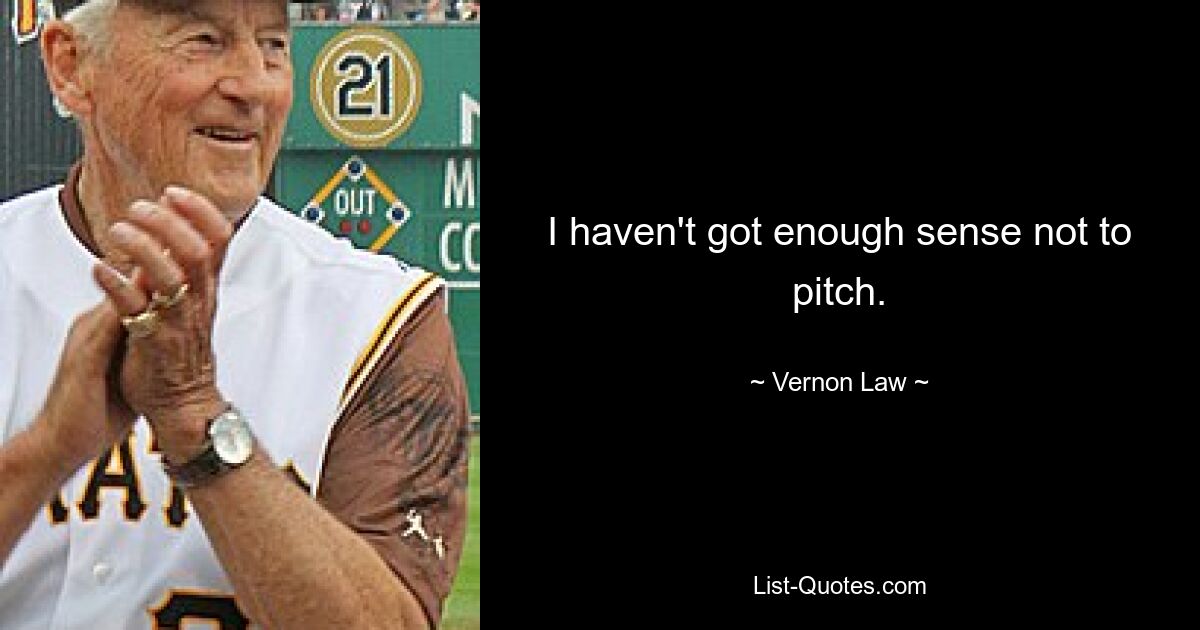 I haven't got enough sense not to pitch. — © Vernon Law