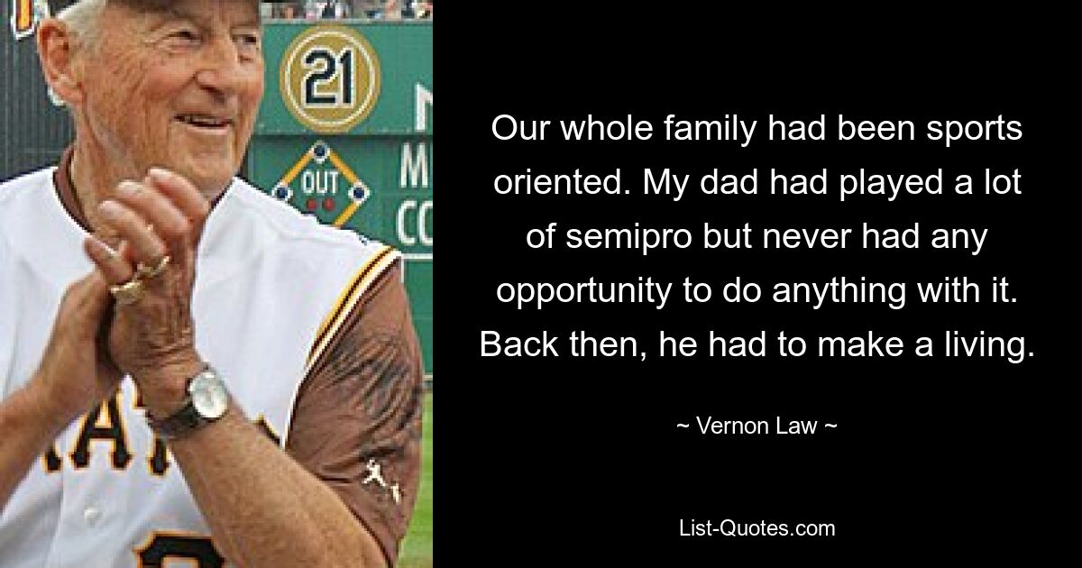 Our whole family had been sports oriented. My dad had played a lot of semipro but never had any opportunity to do anything with it. Back then, he had to make a living. — © Vernon Law