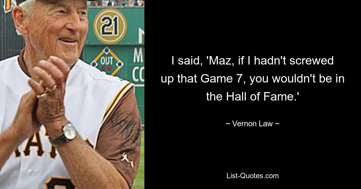 I said, 'Maz, if I hadn't screwed up that Game 7, you wouldn't be in the Hall of Fame.' — © Vernon Law