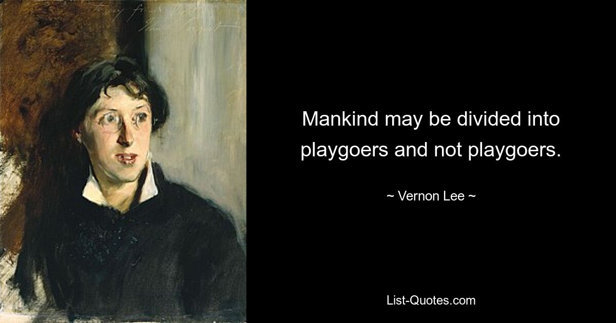 Mankind may be divided into playgoers and not playgoers. — © Vernon Lee