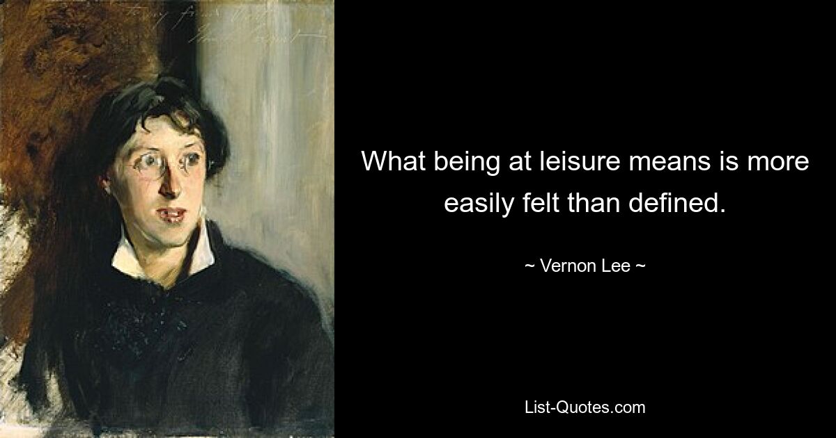 What being at leisure means is more easily felt than defined. — © Vernon Lee