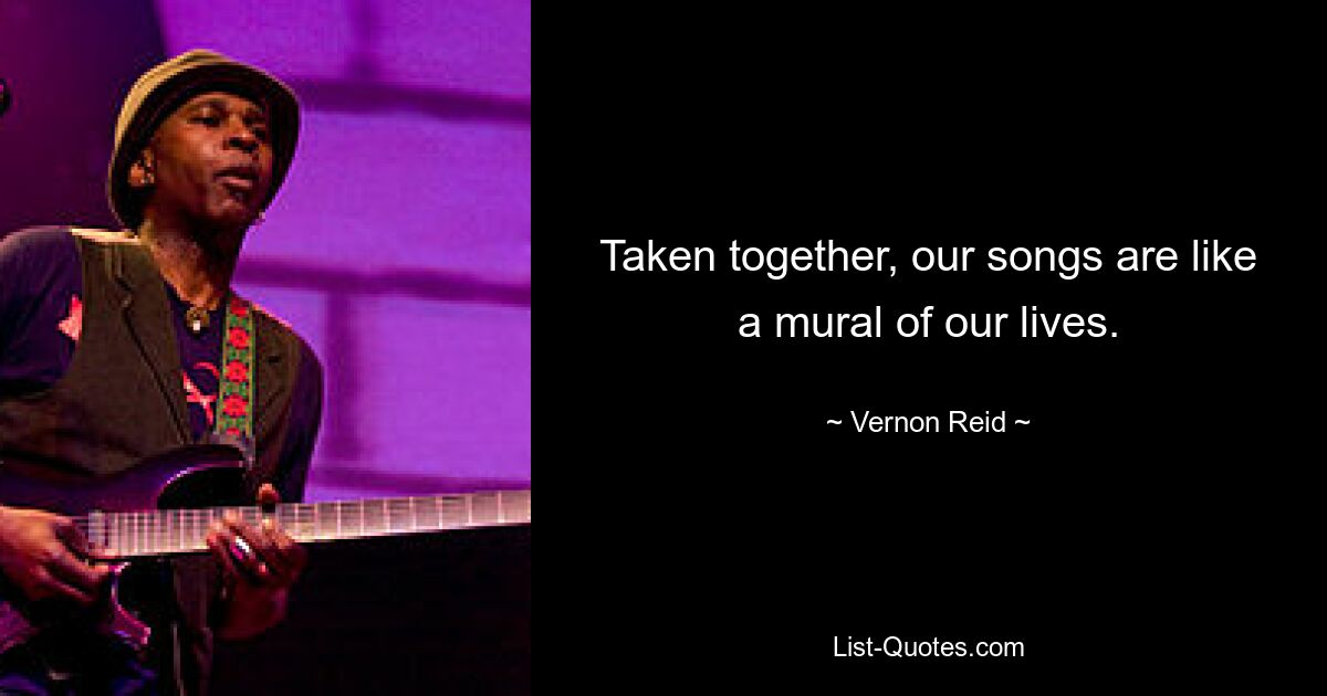 Taken together, our songs are like a mural of our lives. — © Vernon Reid