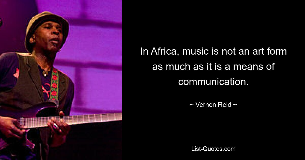 In Africa, music is not an art form as much as it is a means of communication. — © Vernon Reid