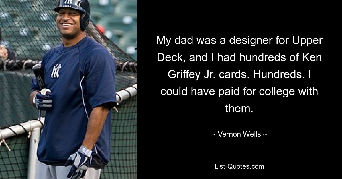 My dad was a designer for Upper Deck, and I had hundreds of Ken Griffey Jr. cards. Hundreds. I could have paid for college with them. — © Vernon Wells