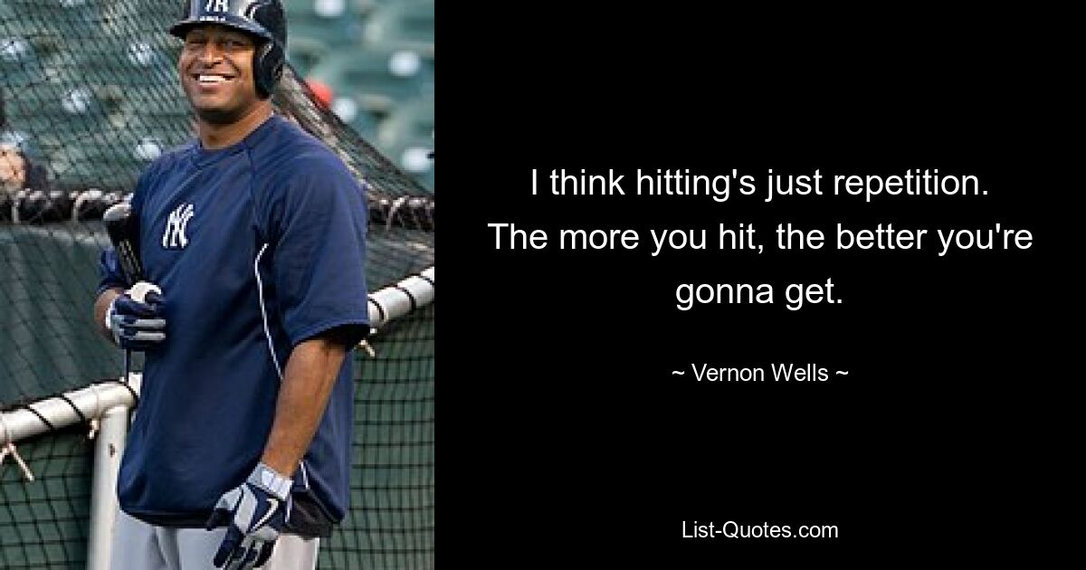 I think hitting's just repetition. The more you hit, the better you're gonna get. — © Vernon Wells