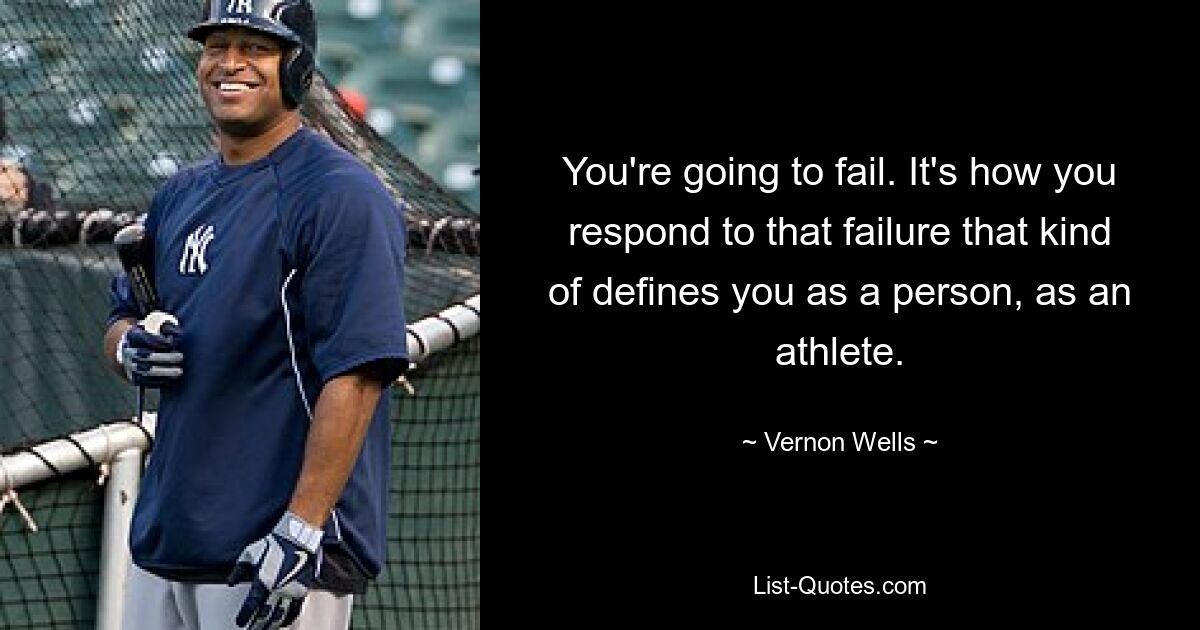 You're going to fail. It's how you respond to that failure that kind of defines you as a person, as an athlete. — © Vernon Wells