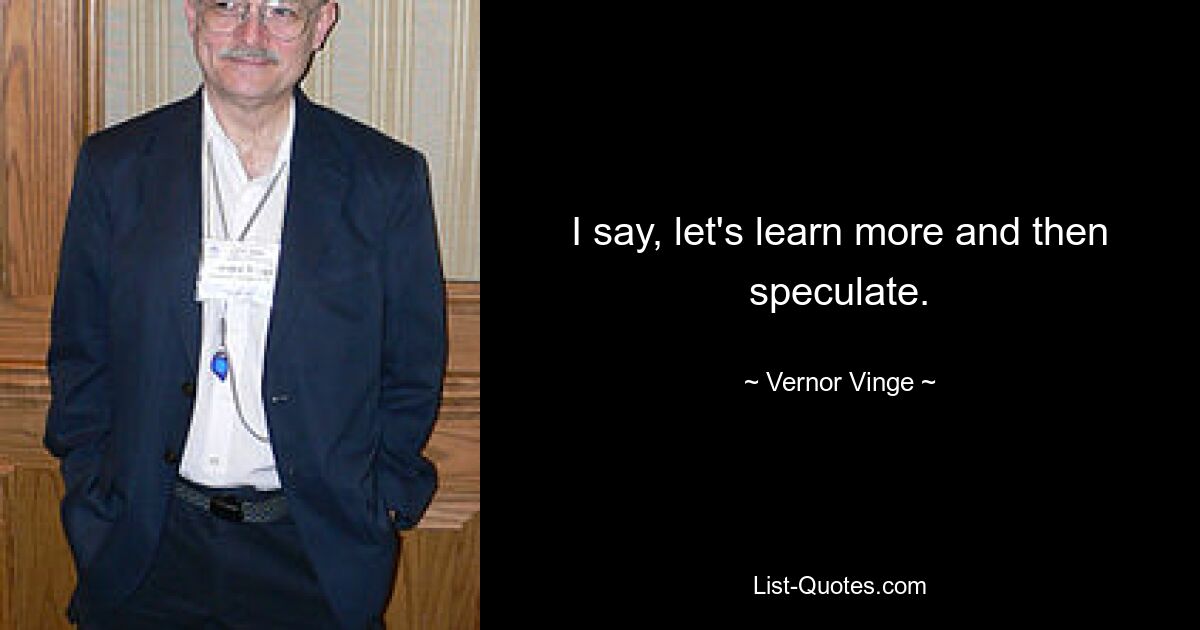 I say, let's learn more and then speculate. — © Vernor Vinge