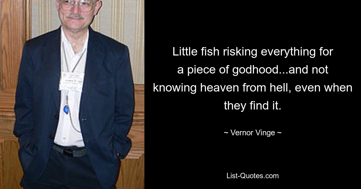 Little fish risking everything for a piece of godhood...and not knowing heaven from hell, even when they find it. — © Vernor Vinge