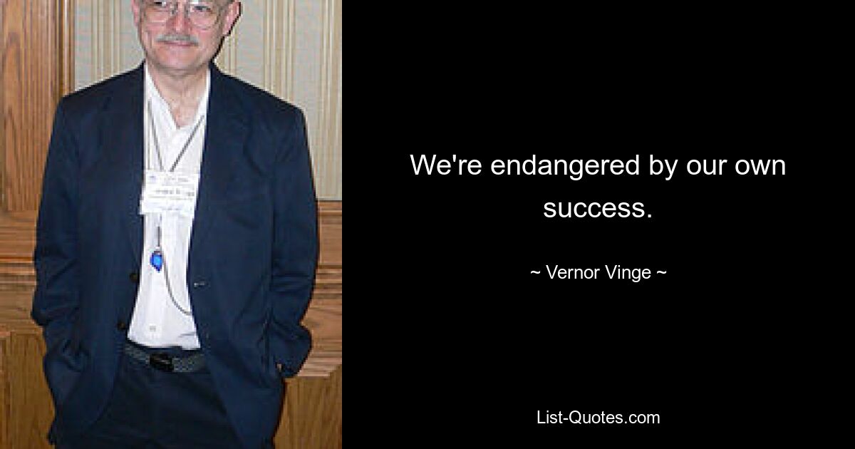 We're endangered by our own success. — © Vernor Vinge