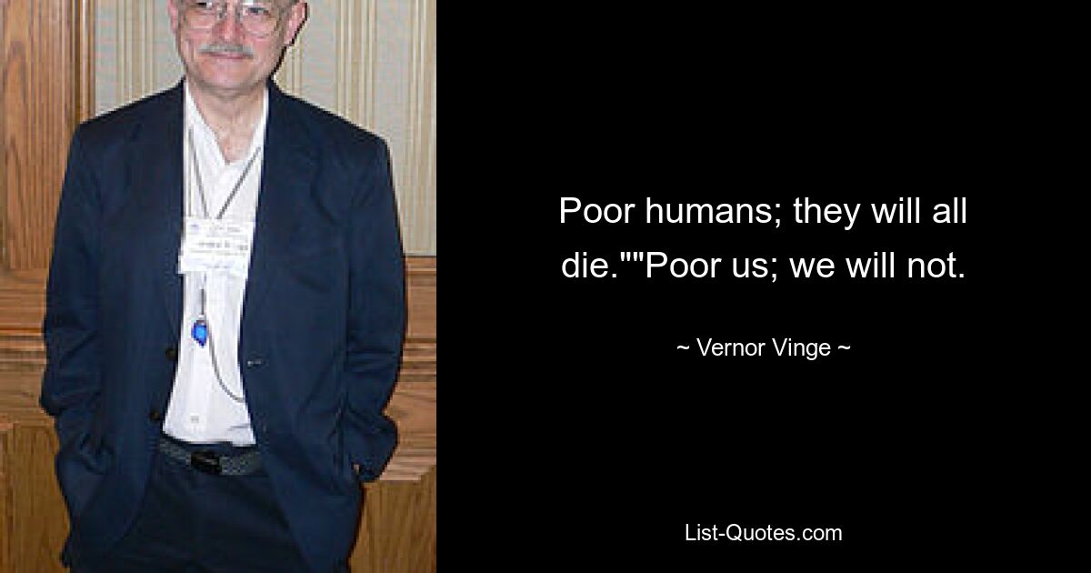 Poor humans; they will all die.""Poor us; we will not. — © Vernor Vinge