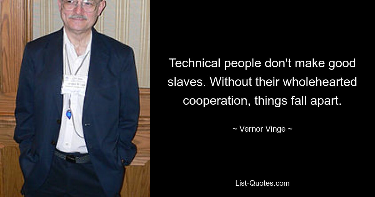 Technical people don't make good slaves. Without their wholehearted cooperation, things fall apart. — © Vernor Vinge