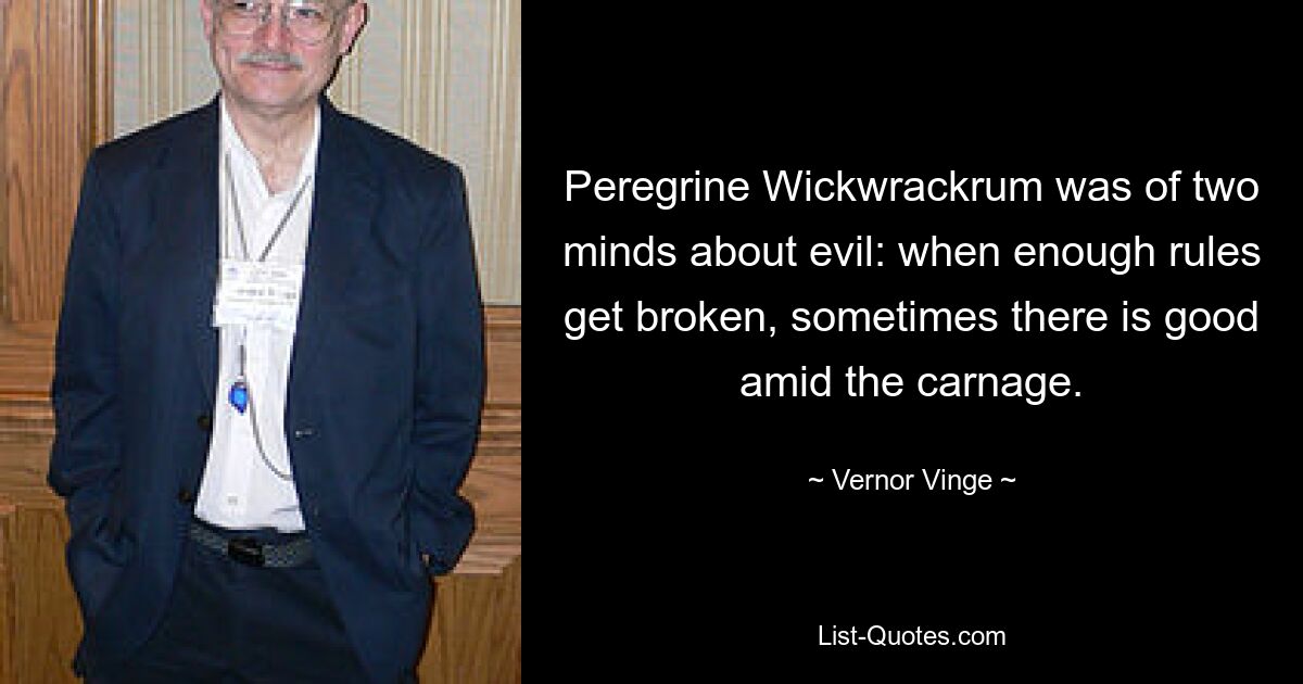 Peregrine Wickwrackrum was of two minds about evil: when enough rules get broken, sometimes there is good amid the carnage. — © Vernor Vinge