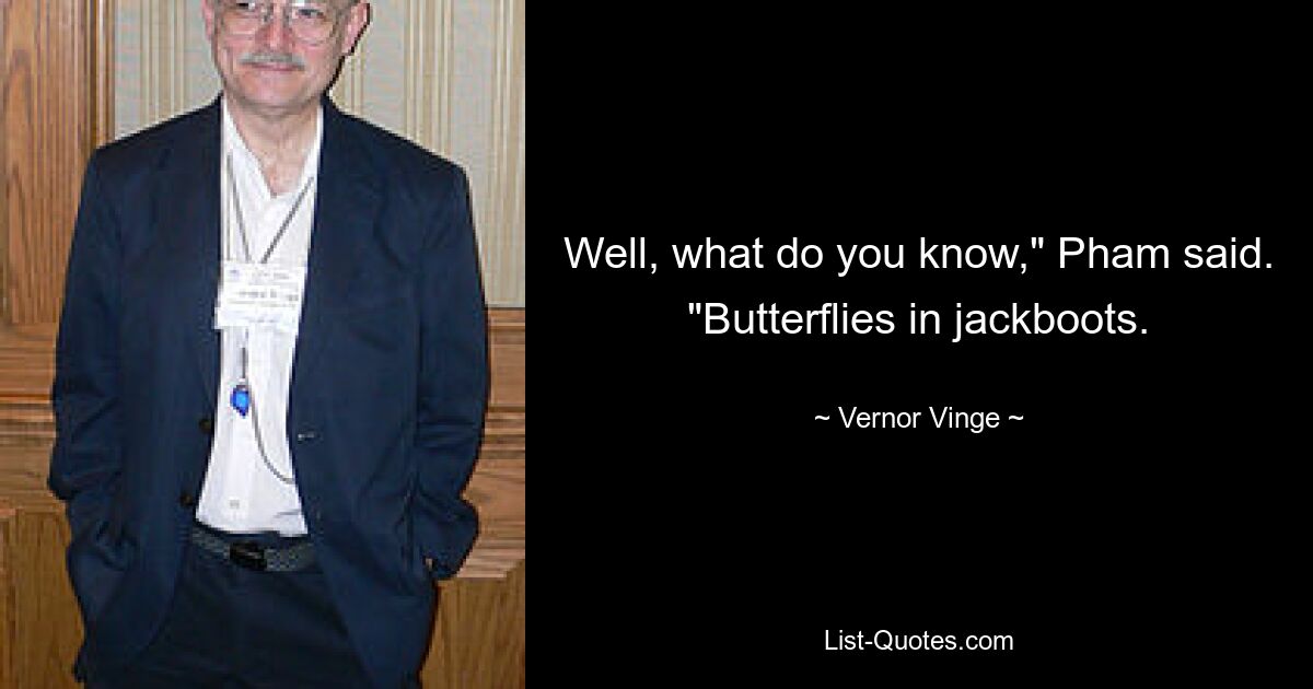 Well, what do you know," Pham said. "Butterflies in jackboots. — © Vernor Vinge