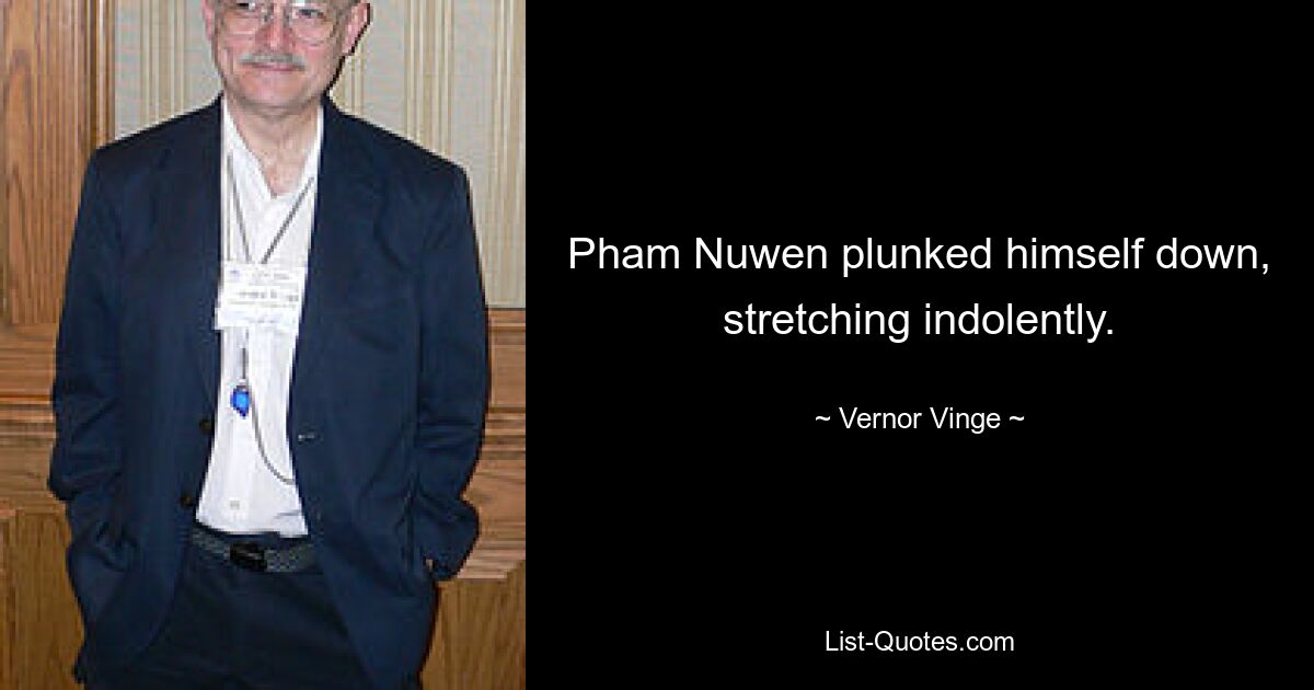 Pham Nuwen plunked himself down, stretching indolently. — © Vernor Vinge