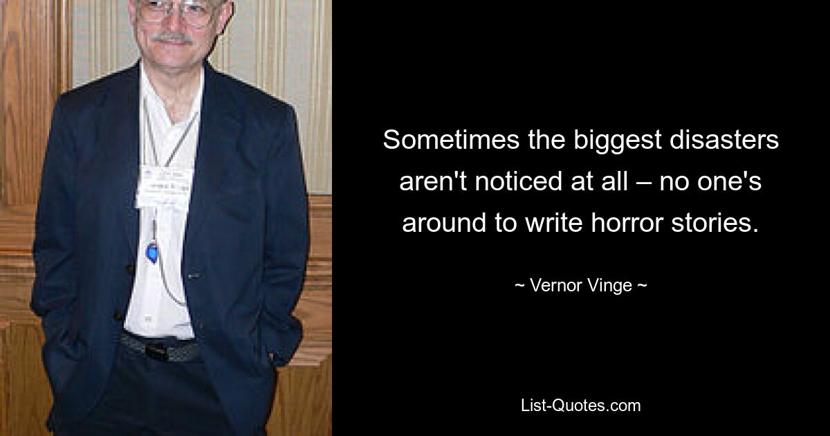 Sometimes the biggest disasters aren't noticed at all – no one's around to write horror stories. — © Vernor Vinge