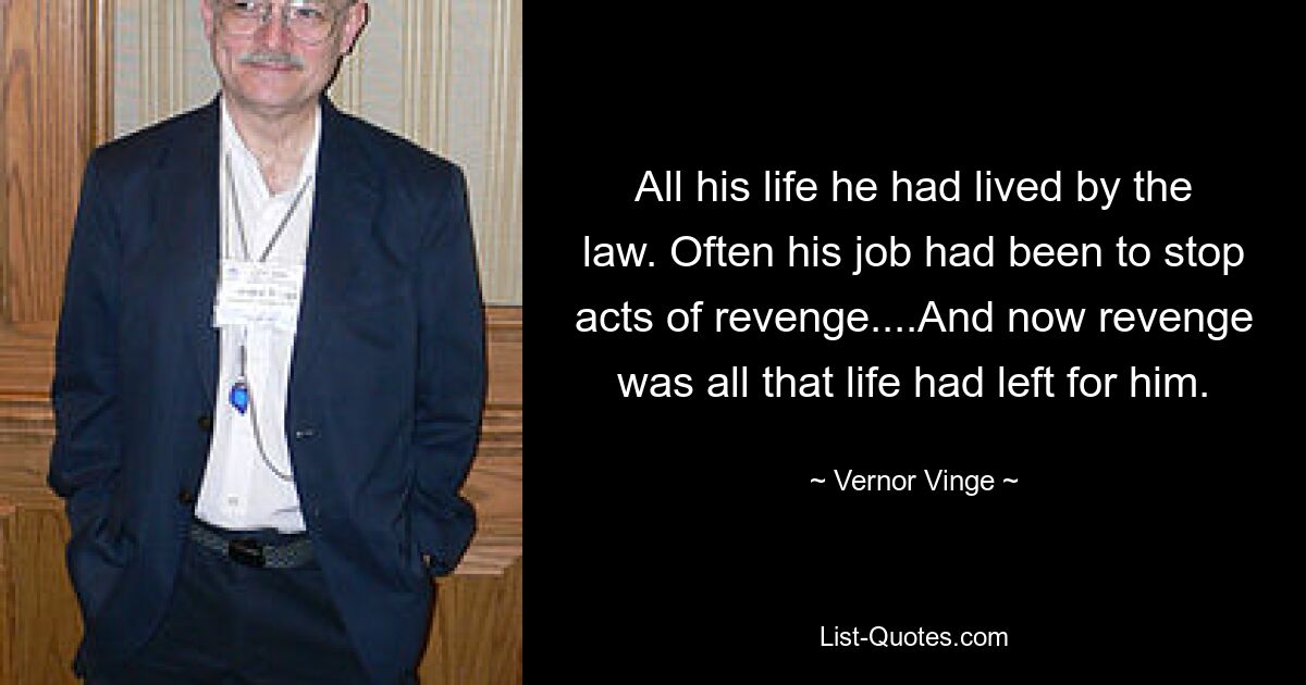 All his life he had lived by the law. Often his job had been to stop acts of revenge....And now revenge was all that life had left for him. — © Vernor Vinge