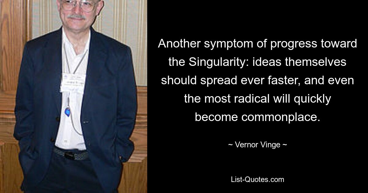 Another symptom of progress toward the Singularity: ideas themselves should spread ever faster, and even the most radical will quickly become commonplace. — © Vernor Vinge