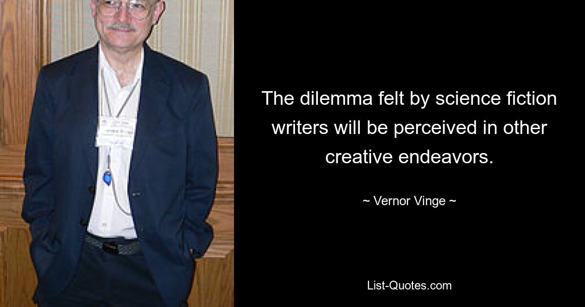 The dilemma felt by science fiction writers will be perceived in other creative endeavors. — © Vernor Vinge