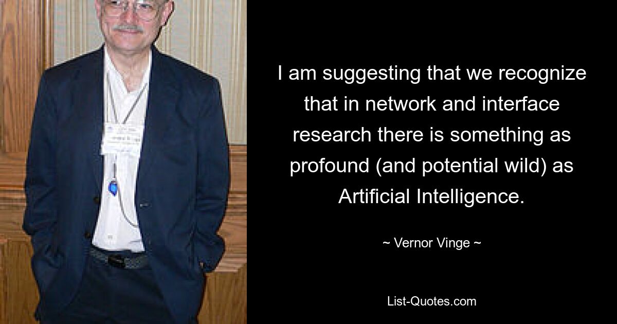 I am suggesting that we recognize that in network and interface research there is something as profound (and potential wild) as Artificial Intelligence. — © Vernor Vinge