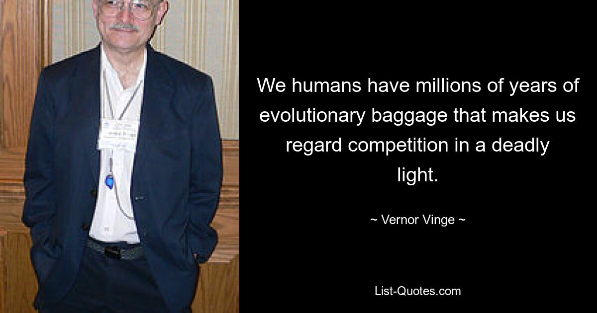 We humans have millions of years of evolutionary baggage that makes us regard competition in a deadly light. — © Vernor Vinge