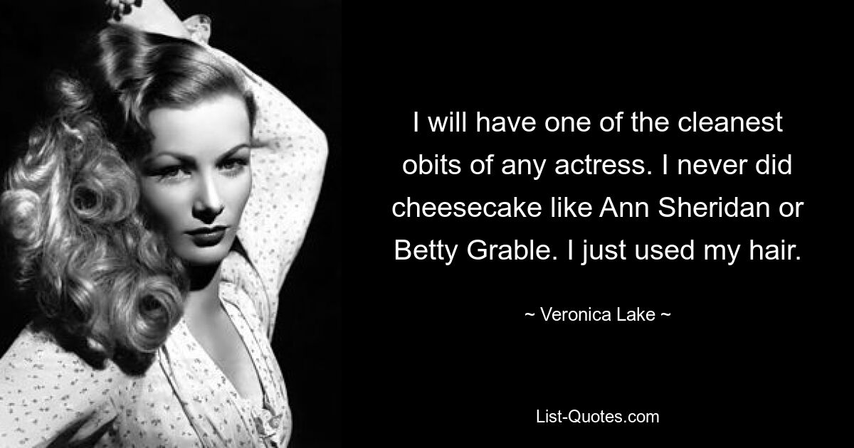 I will have one of the cleanest obits of any actress. I never did cheesecake like Ann Sheridan or Betty Grable. I just used my hair. — © Veronica Lake