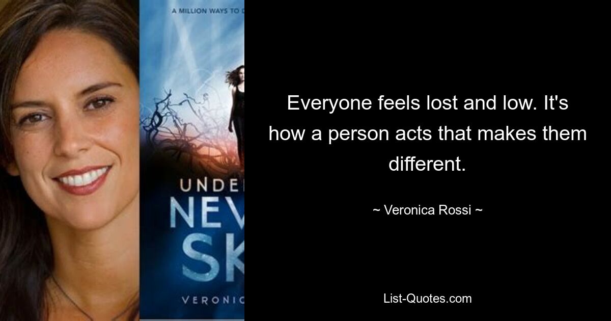 Everyone feels lost and low. It's how a person acts that makes them different. — © Veronica Rossi