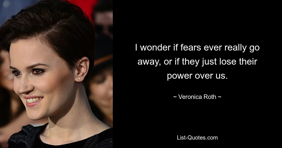 I wonder if fears ever really go away, or if they just lose their power over us. — © Veronica Roth