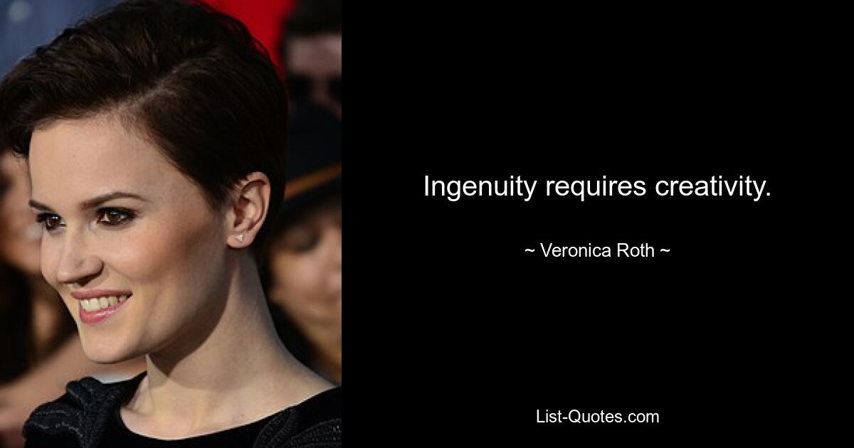 Ingenuity requires creativity. — © Veronica Roth