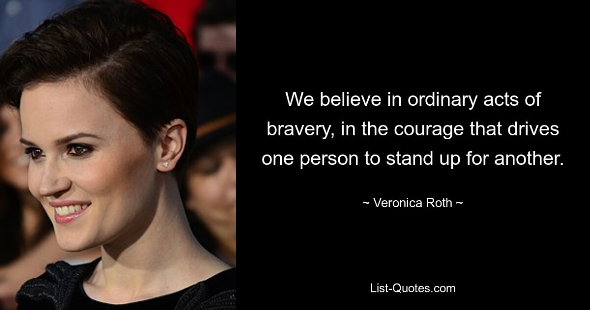 We believe in ordinary acts of bravery, in the courage that drives one person to stand up for another. — © Veronica Roth