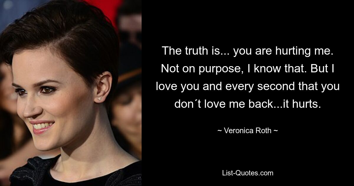 Die Wahrheit ist... du tust mir weh. Nicht mit Absicht, das weiß ich. Aber ich liebe dich und jede Sekunde, in der du mich nicht liebst, erwidert ... es tut weh. — © Veronica Roth